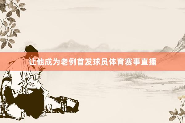 让他成为老例首发球员体育赛事直播
