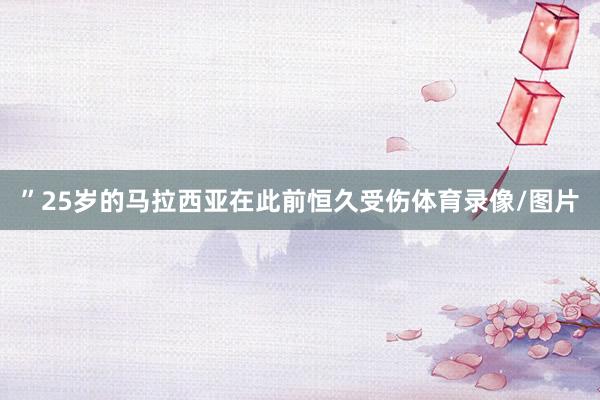 ”25岁的马拉西亚在此前恒久受伤体育录像/图片