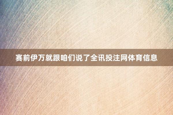 赛前伊万就跟咱们说了全讯投注网体育信息