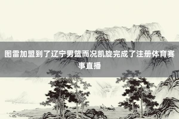 图雷加盟到了辽宁男篮而况凯旋完成了注册体育赛事直播