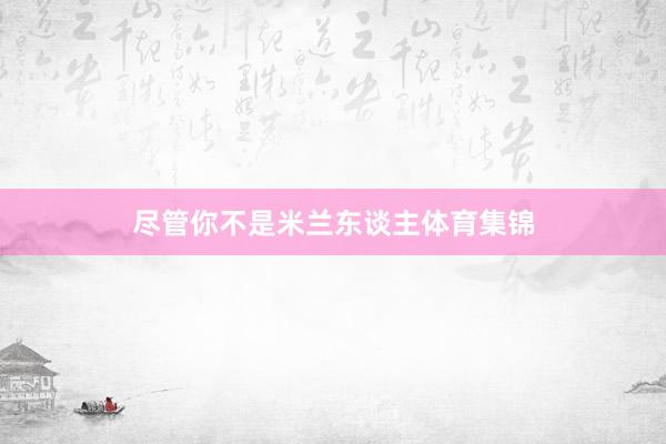 尽管你不是米兰东谈主体育集锦
