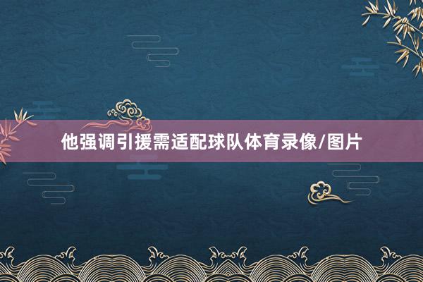 他强调引援需适配球队体育录像/图片