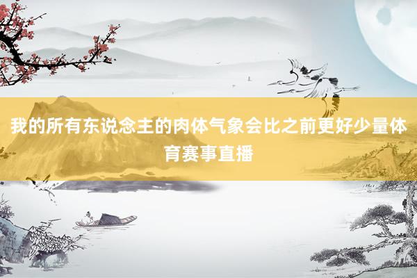 我的所有东说念主的肉体气象会比之前更好少量体育赛事直播
