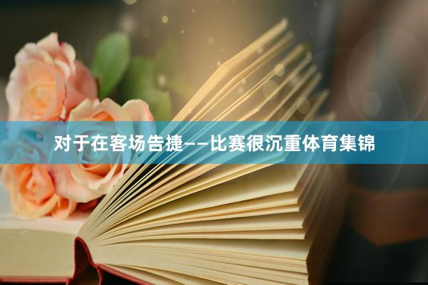 对于在客场告捷——比赛很沉重体育集锦