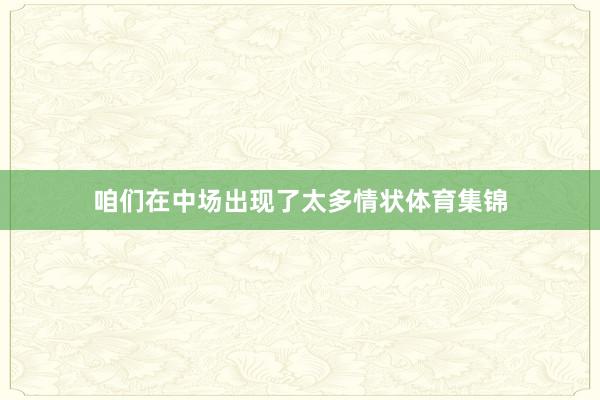 咱们在中场出现了太多情状体育集锦