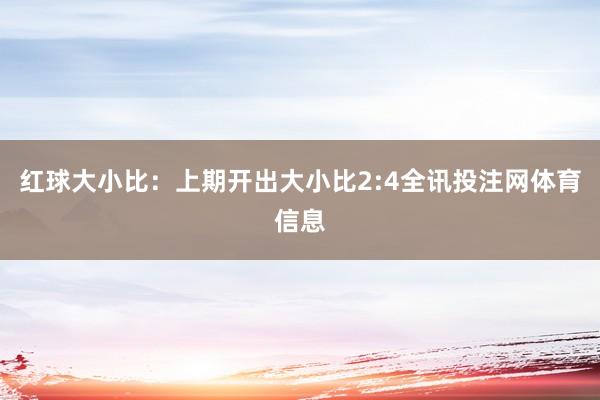 红球大小比：上期开出大小比2:4全讯投注网体育信息