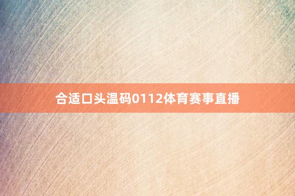 合适口头温码0112体育赛事直播