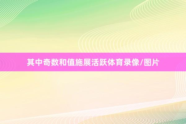 其中奇数和值施展活跃体育录像/图片