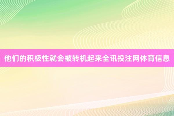 他们的积极性就会被转机起来全讯投注网体育信息