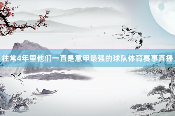 往常4年里他们一直是意甲最强的球队体育赛事直播