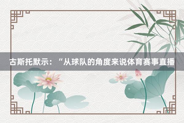 古斯托默示：“从球队的角度来说体育赛事直播