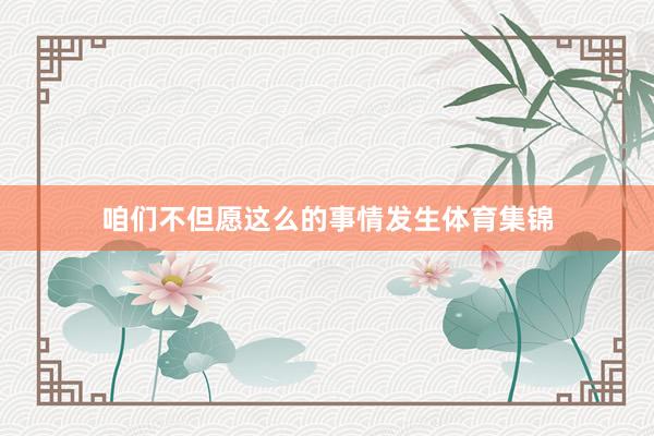 咱们不但愿这么的事情发生体育集锦