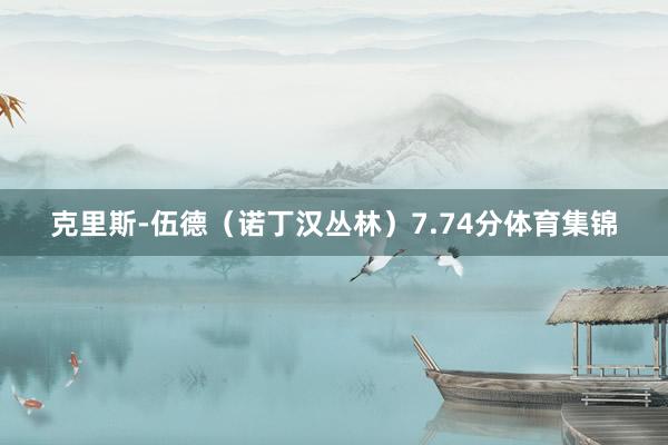 克里斯-伍德（诺丁汉丛林）7.74分体育集锦