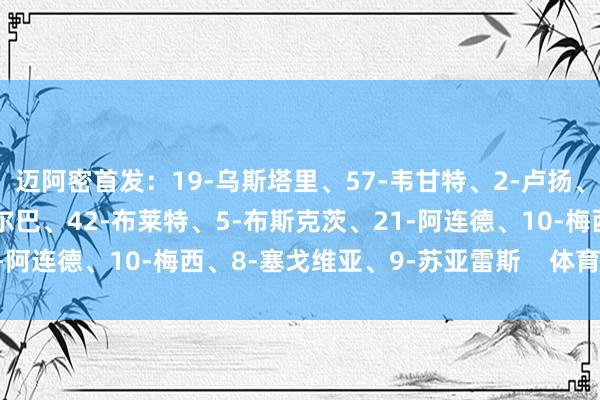 迈阿密首发：19-乌斯塔里、57-韦甘特、2-卢扬、14-马丁内斯、18-阿尔巴、42-布莱特、5-布斯克茨、21-阿连德、10-梅西、8-塞戈维亚、9-苏亚雷斯    体育录像/图片
