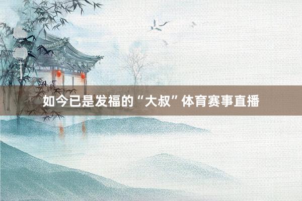 如今已是发福的“大叔”体育赛事直播