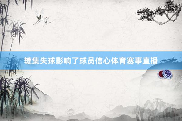 辘集失球影响了球员信心体育赛事直播