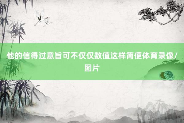 他的信得过意旨可不仅仅数值这样简便体育录像/图片