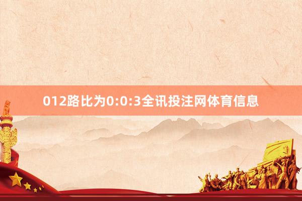 012路比为0:0:3全讯投注网体育信息