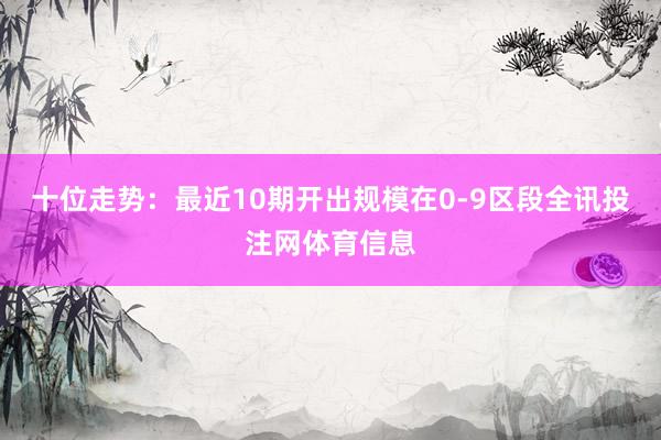 十位走势：最近10期开出规模在0-9区段全讯投注网体育信息