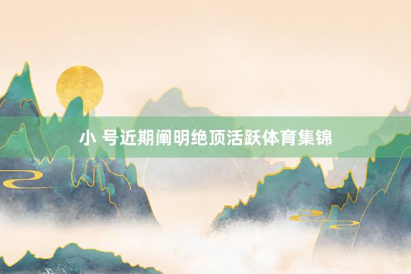 小 号近期阐明绝顶活跃体育集锦