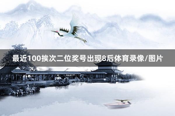 最近100挨次二位奖号出现8后体育录像/图片