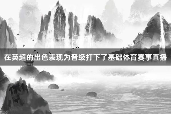 在英超的出色表现为晋级打下了基础体育赛事直播