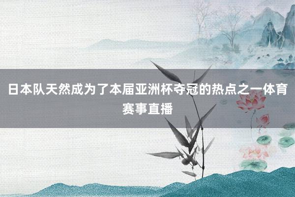 日本队天然成为了本届亚洲杯夺冠的热点之一体育赛事直播