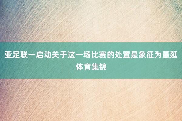 亚足联一启动关于这一场比赛的处置是象征为蔓延体育集锦