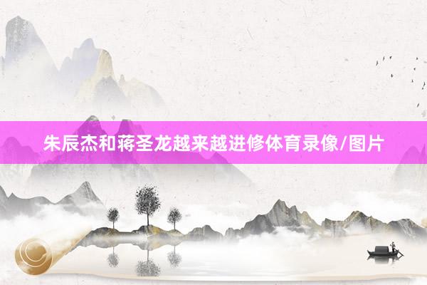 朱辰杰和蒋圣龙越来越进修体育录像/图片