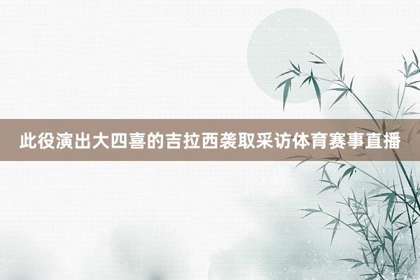 此役演出大四喜的吉拉西袭取采访体育赛事直播