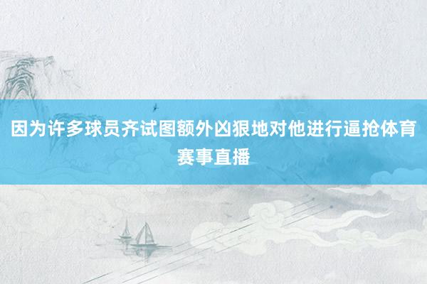 因为许多球员齐试图额外凶狠地对他进行逼抢体育赛事直播