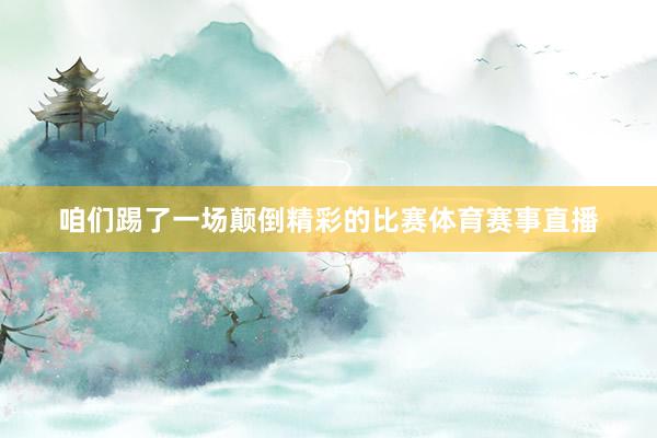 咱们踢了一场颠倒精彩的比赛体育赛事直播