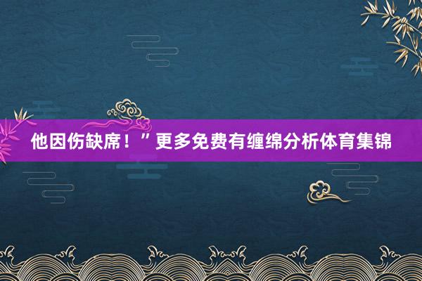 他因伤缺席！”　　更多免费有缠绵分析体育集锦