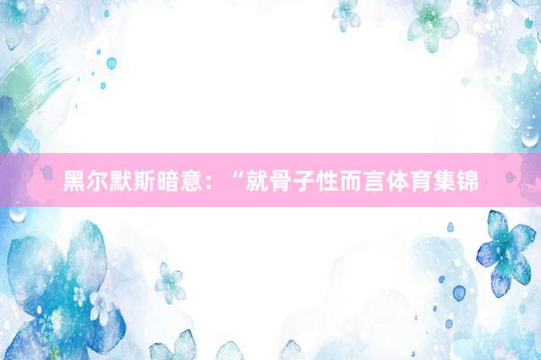 黑尔默斯暗意：“就骨子性而言体育集锦
