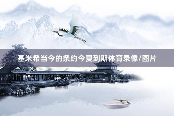 基米希当今的条约今夏到期体育录像/图片
