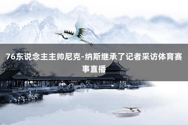 76东说念主主帅尼克-纳斯继承了记者采访体育赛事直播