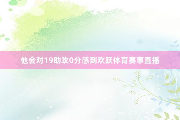 他会对19助攻0分感到欢跃体育赛事直播