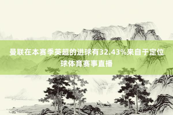 曼联在本赛季英超的进球有32.43%来自于定位球体育赛事直播