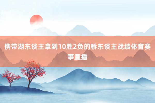 携带湖东谈主拿到10胜2负的骄东谈主战绩体育赛事直播