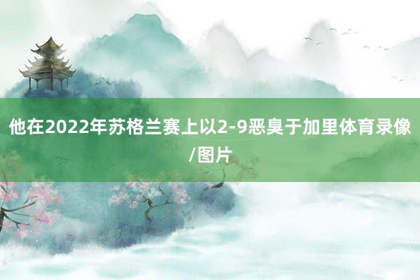 他在2022年苏格兰赛上以2-9恶臭于加里体育录像/图片