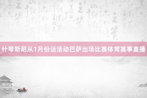什琴斯尼从1月份运活动巴萨出场比赛体育赛事直播