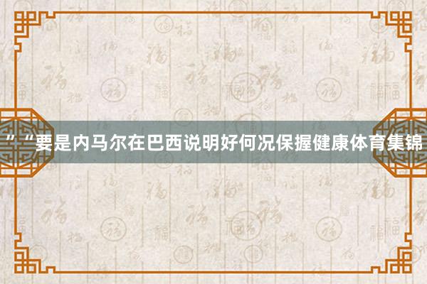 ”　　“要是内马尔在巴西说明好何况保握健康体育集锦