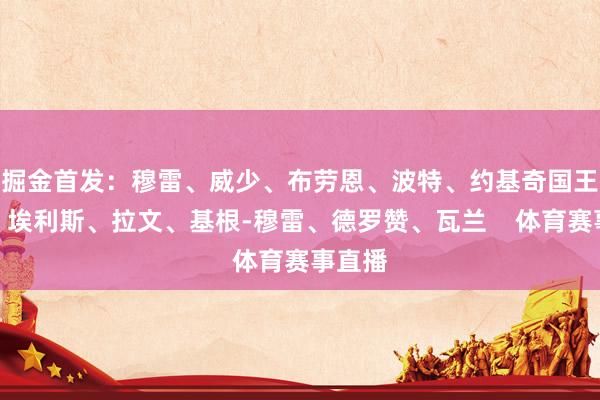 掘金首发：穆雷、威少、布劳恩、波特、约基奇国王首发：埃利斯、拉文、基根-穆雷、德罗赞、瓦兰    体育赛事直播