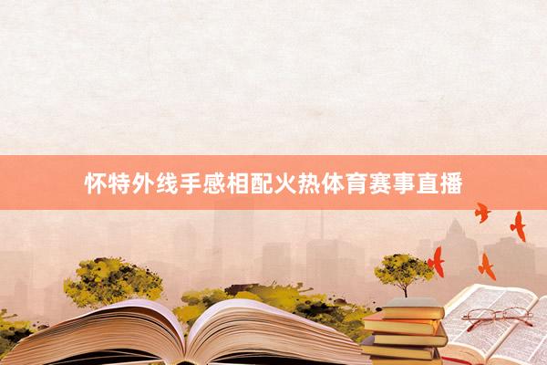 怀特外线手感相配火热体育赛事直播