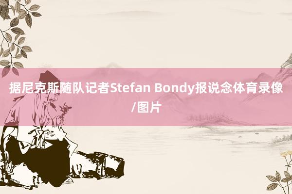 据尼克斯随队记者Stefan Bondy报说念体育录像/图片