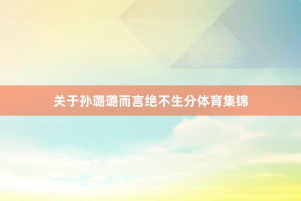 关于孙璐璐而言绝不生分体育集锦