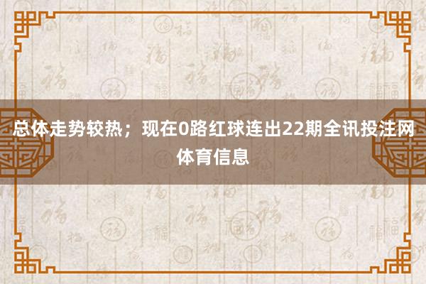 总体走势较热；现在0路红球连出22期全讯投注网体育信息