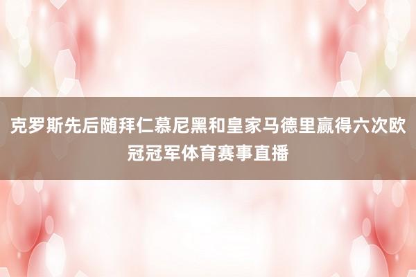 克罗斯先后随拜仁慕尼黑和皇家马德里赢得六次欧冠冠军体育赛事直播