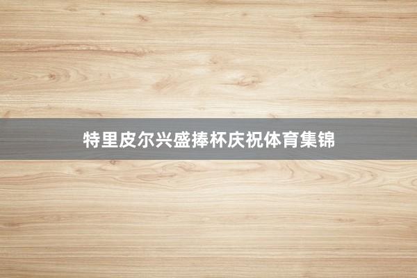 特里皮尔兴盛捧杯庆祝体育集锦