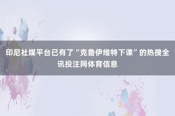印尼社媒平台已有了“克鲁伊维特下课”的热搜全讯投注网体育信息